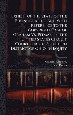 Benn 1822-1910 Pitman, Benn Pitman - Exhibit of the State of the Phonographic Art, With Reference to the Copyright Case of Graham Vs. Pitman, in the United States Circuit Court for the Southern District of Ohio, in Equity, Inbunden