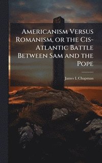 bokomslag Americanism Versus Romanism, or the Cis-Atlantic Battle Between Sam and the Pope