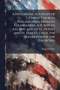 bokomslag Historical Account of Christ Church, Philadelphia, From Its Foundation, A.D. 1695 to A.D. 1841; and of St. Peter's and St. James's, Until the Separation of the Churches