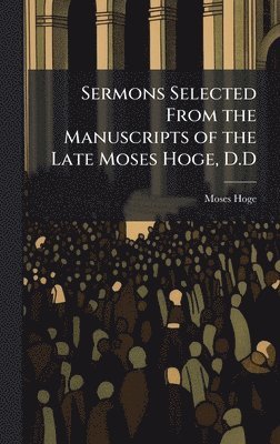 bokomslag Sermons Selected From the Manuscripts of the Late Moses Hoge, D.D