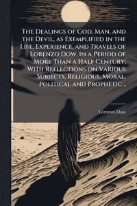 bokomslag Dealings of God, Man, and the Devil, as Exemplified in the Life, Experience, and Travels of Lorenzo Dow, in a Period of More Than a Half Century; With Reflections on Various Subjects, Religious, Mo...