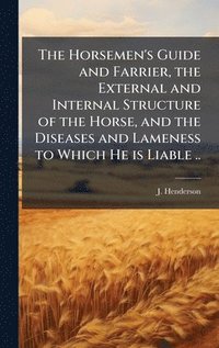 bokomslag Horsemen's Guide and Farrier, the External and Internal Structure of the Horse, and the Diseases and Lameness to Which He is Liable ..