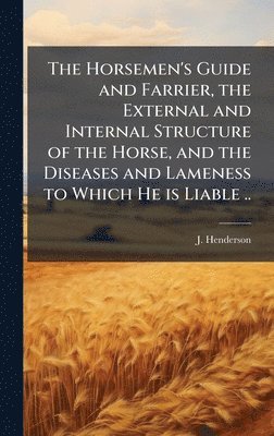 J Henderson - Horsemen's Guide and Farrier, the External and Internal Structure of the Horse, and the Diseases and Lameness to Which He is Liable .., Inbunden