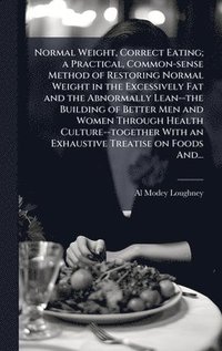 bokomslag Normal Weight, Correct Eating; a Practical, Common-sense Method of Restoring Normal Weight in the Excessively Fat and the Abnormally Lean--the Buildin