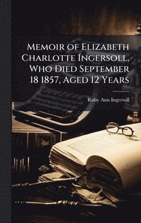 bokomslag Memoir of Elizabeth Charlotte Ingersoll, Who Died September 18 1857, Aged 12 Years