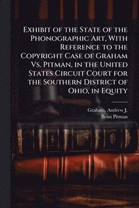 bokomslag Exhibit of the State of the Phonographic Art, With Reference to the Copyright Case of Graham Vs. Pitman, in the United States Circuit Court for the Southern District of Ohio, in Equity