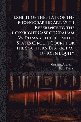 Benn 1822-1910 Pitman, Benn Pitman - Exhibit of the State of the Phonographic Art, With Reference to the Copyright Case of Graham Vs. Pitman, in the United States Circuit Court for the Southern District of Ohio, in Equity, Häftad