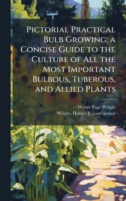 Pictorial Practical Bulb Growing; a Concise Guide to the Culture of All the Most Important Bulbous, Tuberous, and Allied Plants