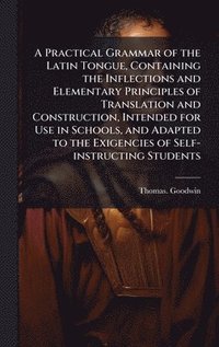 bokomslag A Practical Grammar of the Latin Tongue, Containing the Inflections and Elementary Principles of Translation and Construction, Intended for Use in Sch