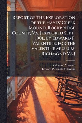 bokomslag Report of the Exploration of the Hayes' Creek Mound, Rockbridge County, Va. [explored Sept., 190l, by Edward P. Valentine, for the Valentine Museum, Richmond Va.]