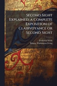 bokomslag Second Sight Explained; a Complete Exposition of Clairvoyance or Second Sight