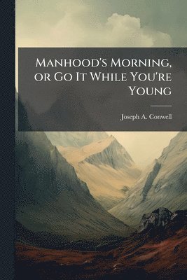 bokomslag Manhood's Morning, or Go It While You're Young