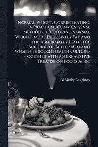bokomslag Normal Weight, Correct Eating; a Practical, Common-sense Method of Restoring Normal Weight in the Excessively Fat and the Abnormally Lean--the Building of Better Men and Women Through Health Cultur...