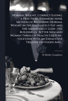 bokomslag Normal Weight, Correct Eating; a Practical, Common-sense Method of Restoring Normal Weight in the Excessively Fat and the Abnormally Lean--the Building of Better Men and Women Through Health Cultur...