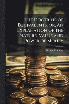 Doctrine of Equivalents, or, An Explanation of the Nature, Value and Power of Money