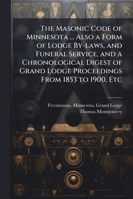 Thomas Montgomery - Masonic Code of Minnesota ... Also a Form of Lodge By-laws, and Funeral Service, and a Chronological Digest of Grand Lodge Proceedings From 1853 to 1900, Etc, Häftad