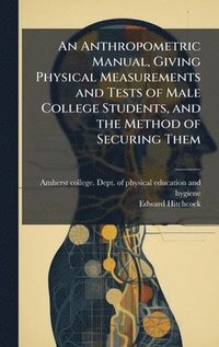 bokomslag An Anthropometric Manual, Giving Physical Measurements and Tests of Male College Students, and the Method of Securing Them