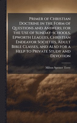 Primer of Christian Doctrine in the Form of Questions and Answers; for the Use of Sunday-schools, Epworth Leagues, Christian Endeavor Societies, Adult
