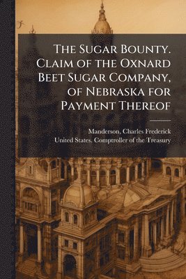 bokomslag Sugar Bounty. Claim of the Oxnard Beet Sugar Company, of Nebraska for Payment Thereof