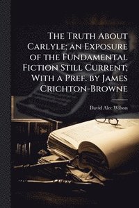 bokomslag The Truth About Carlyle; an Exposure of the Fundamental Fiction Still Current; With a Pref. by James Crichton-Browne