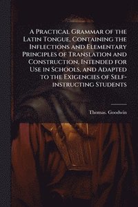 bokomslag Practical Grammar of the Latin Tongue, Containing the Inflections and Elementary Principles of Translation and Construction, Intended for Use in Schools, and Adapted to the Exigencies of Self-instr...