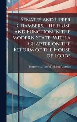 Senates and Upper Chambers, Their Use and Function in the Modern State, With a Chapter on the Reform of the House of Lords, Inbunden