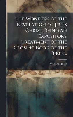 bokomslag The Wonders of the Revelation of Jesus Christ; Being an Expository Treatment of the Closing Book of the Bible ..