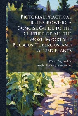 Pictorial Practical Bulb Growing; a Concise Guide to the Culture of All the Most Important Bulbous, Tuberous, and Allied Plants