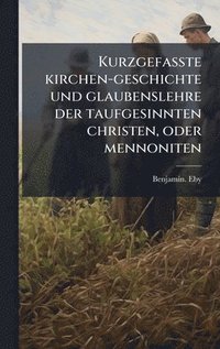 bokomslag Kurzgefasste kirchen-geschichte und glaubenslehre der taufgesinnten christen, oder mennoniten