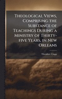 bokomslag Theological Views, Comprising the Substance of Teachings During a Ministry of Thirty-five Years, in New Orleans