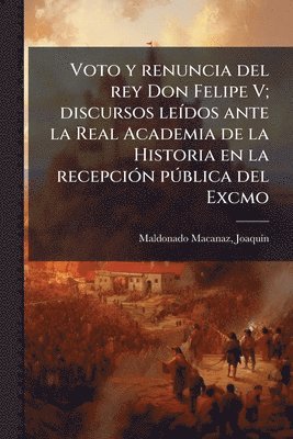 bokomslag Voto y renuncia del rey Don Felipe V; discursos leÃ-dos ante la Real Academia de la Historia en la recepciÃ3n pÃ°blica del Excmo