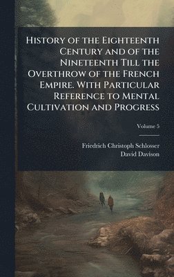 Friedrich Christoph 1776-1 Schlosser, David Davison - History of the Eighteenth Century and of the Nineteenth Till the Overthrow of the French Empire. With Particular Reference to Mental Cultivation and Progress, Inbunden