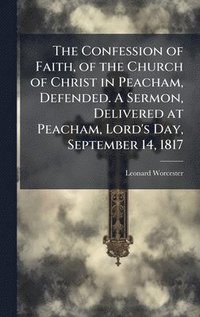 bokomslag The Confession of Faith, of the Church of Christ in Peacham, Defended. A Sermon, Delivered at Peacham, Lord's Day, September 14, 1817