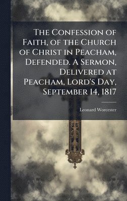 bokomslag The Confession of Faith, of the Church of Christ in Peacham, Defended. A Sermon, Delivered at Peacham, Lord's Day, September 14, 1817