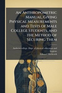 bokomslag An Anthropometric Manual, Giving Physical Measurements and Tests of Male College Students, and the Method of Securing Them