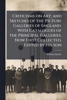 William 1778-1830 Hazlitt - Criticisms on Art; and Sketches of the Picture Galleries of England. With Catalogues of the Principal Galleries, Now First Collected. Edited by His Son, Häftad