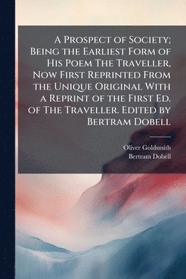 Oliver 1728-1774 Goldsmith, Bertram 1842-1914 Dobell - Prospect of Society; Being the Earliest Form of His Poem The Traveller, Now First Reprinted From the Unique Original With a Reprint of the First Ed. of The Traveller. Edited by Bertram Dobell, Häftad