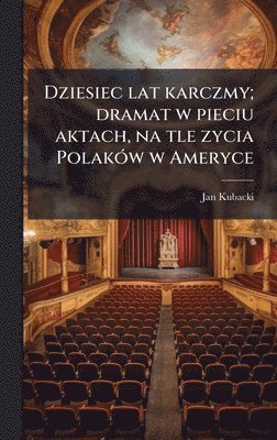 Jan Kubacki - Dziesiec lat karczmy; dramat w pieciu aktach, na tle zycia PolakÃ3w w Ameryce, Inbunden