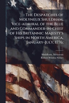 Despatches of Molyneux Shuldham, Vice-admiral of the Blue and Commander-in-chief of His Britannic Majesty's Ships in North America, January-July, 1776;