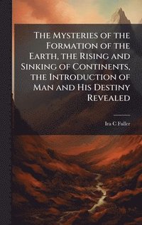 bokomslag Mysteries of the Formation of the Earth, the Rising and Sinking of Continents, the Introduction of Man and His Destiny Revealed