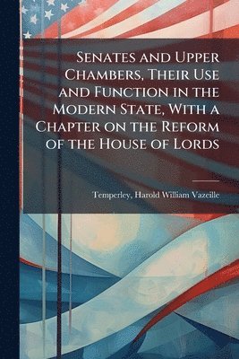 Senates and Upper Chambers, Their Use and Function in the Modern State, With a Chapter on the Reform of the House of Lords, Häftad