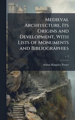 Medieval Architecture, Its Origins and Development, With Lists of Monuments and Bibliographies