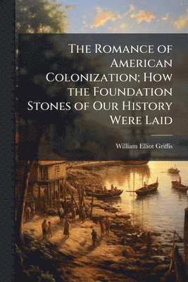 Romance of American Colonization; How the Foundation Stones of Our History Were Laid