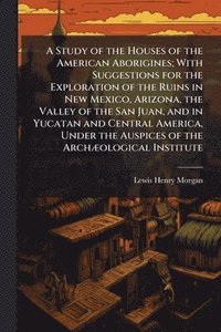 bokomslag Study of the Houses of the American Aborigines; With Suggestions for the Exploration of the Ruins in New Mexico, Arizona, the Valley of the San Juan, and in Yucatan and Central America, Under the A...