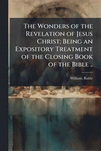bokomslag The Wonders of the Revelation of Jesus Christ; Being an Expository Treatment of the Closing Book of the Bible ..