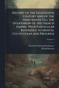 bokomslag History of the Eighteenth Century and of the Nineteenth Till the Overthrow of the French Empire. With Particular Reference to Mental Cultivation and Progress