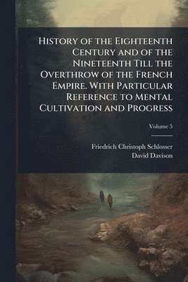 bokomslag History of the Eighteenth Century and of the Nineteenth Till the Overthrow of the French Empire. With Particular Reference to Mental Cultivation and Progress