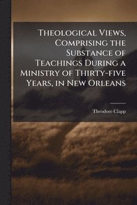 bokomslag Theological Views, Comprising the Substance of Teachings During a Ministry of Thirty-five Years, in New Orleans