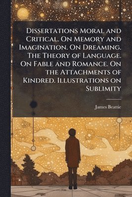 bokomslag Dissertations Moral and Critical. On Memory and Imagination. On Dreaming. The Theory of Language. On Fable and Romance. On the Attachments of Kindred. Illustrations on Sublimity