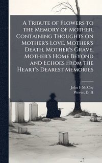 bokomslag Tribute of Flowers to the Memory of Mother, Containing Thoughts on Mother's Love, Mother's Death, Mother's Grave, Mother's Home Beyond and Echoes From the Heart's Dearest Memories